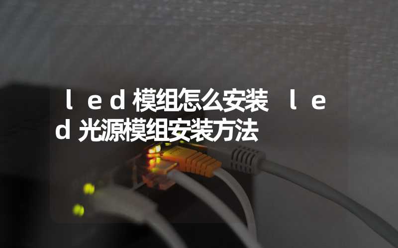 led模组怎么安装 led光源模组安装方法
